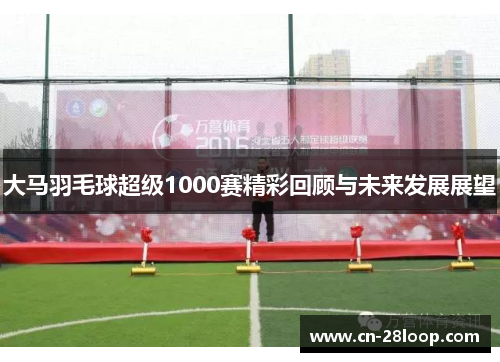 大马羽毛球超级1000赛精彩回顾与未来发展展望