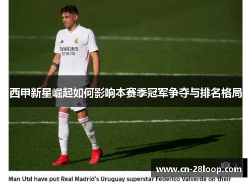 西甲新星崛起如何影响本赛季冠军争夺与排名格局