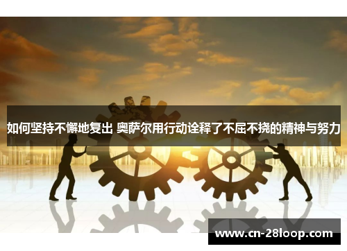如何坚持不懈地复出 奥萨尔用行动诠释了不屈不挠的精神与努力