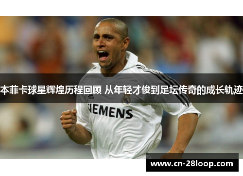 本菲卡球星辉煌历程回顾 从年轻才俊到足坛传奇的成长轨迹