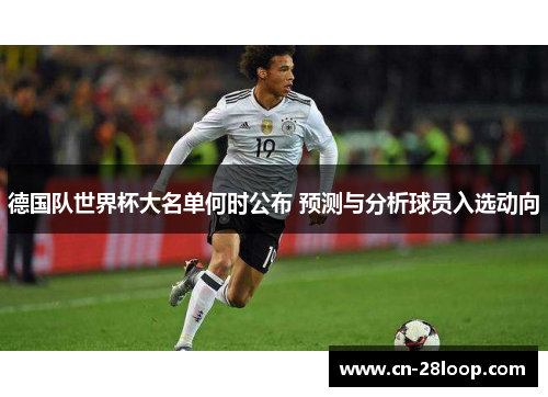 德国队世界杯大名单何时公布 预测与分析球员入选动向