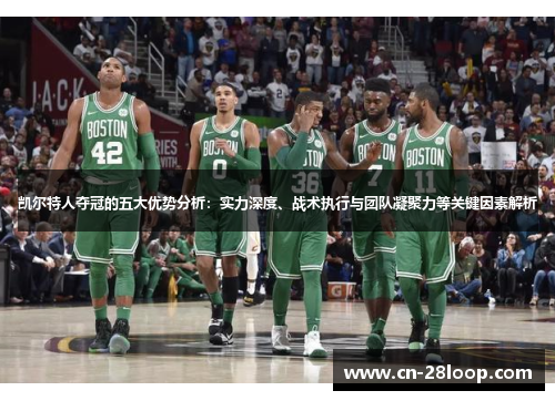 凯尔特人夺冠的五大优势分析：实力深度、战术执行与团队凝聚力等关键因素解析