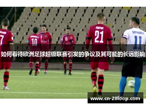 如何看待欧洲足球超级联赛引发的争议及其可能的长远影响
