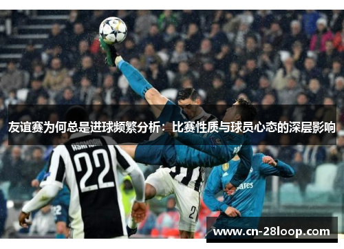 友谊赛为何总是进球频繁分析:比赛性质与球员心态的深层影响 友谊赛为何总是进球频繁分析:比赛性质与球员心态的深层影响