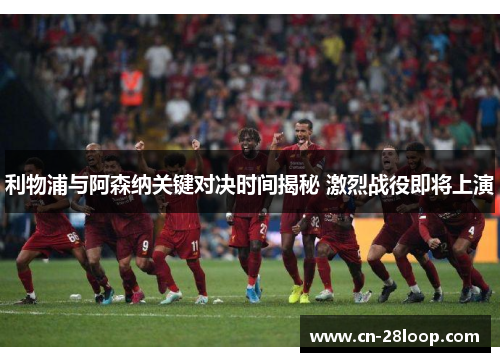 利物浦与阿森纳关键对决时间揭秘 激烈战役即将上演