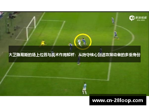 大卫路易斯的场上位置与战术作用解析:从防守核心到进攻策动者的多重身份 大卫路易斯的场上位置与战术作用解析:从防守核心到进攻策动者的多重身份