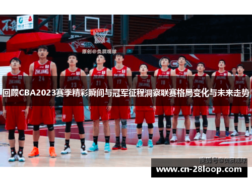 回顾CBA2023赛季精彩瞬间与冠军征程洞察联赛格局变化与未来走势 回顾CBA2023赛季精彩瞬间与冠军征程洞察联赛格局变化与未来走势