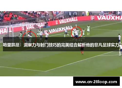 哈里凯恩:洞察力与射门技巧的完美结合解析他的非凡足球实力 哈里凯恩:洞察力与射门技巧的完美结合解析他的非凡足球实力