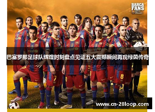 巴塞罗那足球队辉煌时刻盘点见证五大震撼瞬间再现绿茵传奇 巴塞罗那足球队辉煌时刻盘点见证五大震撼瞬间再现绿茵传奇