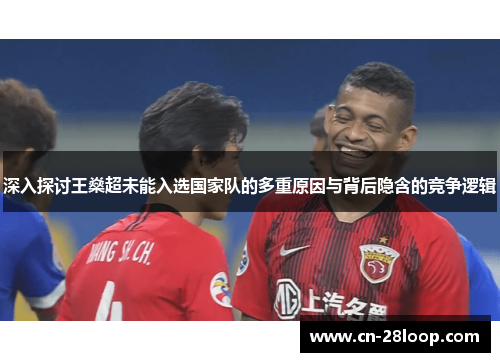 深入探讨王燊超未能入选国家队的多重原因与背后隐含的竞争逻辑