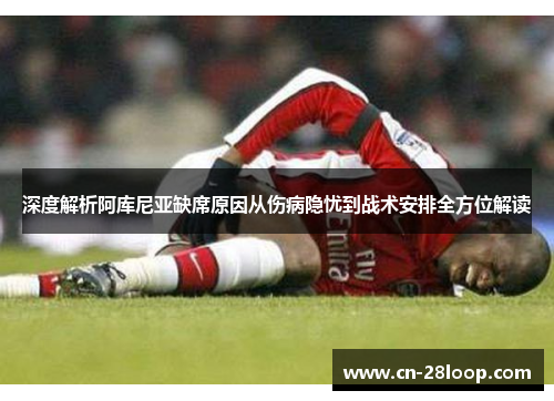 深度解析阿库尼亚缺席原因从伤病隐忧到战术安排全方位解读