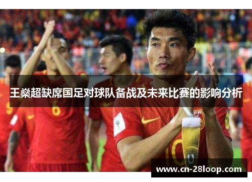 王燊超缺席国足对球队备战及未来比赛的影响分析 王燊超缺席国足对球队备战及未来比赛的影响分析