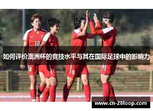 如何评价澳洲杯的竞技水平与其在国际足球中的影响力 如何评价澳洲杯的竞技水平与其在国际足球中的影响力