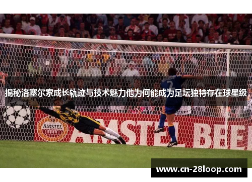 揭秘洛塞尔索成长轨迹与技术魅力他为何能成为足坛独特存在球星级 揭秘洛塞尔索成长轨迹与技术魅力他为何能成为足坛独特存在球星级