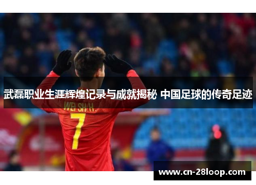 武磊职业生涯辉煌记录与成就揭秘 中国足球的传奇足迹 武磊职业生涯辉煌记录与成就揭秘 中国足球的传奇足迹